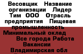 Весовщик › Название организации ­ Лидер Тим, ООО › Отрасль предприятия ­ Пищевая промышленность › Минимальный оклад ­ 21 000 - Все города Работа » Вакансии   . Владимирская обл.,Вязниковский р-н